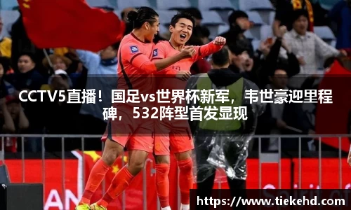 CCTV5直播！国足vs世界杯新军，韦世豪迎里程碑，532阵型首发显现