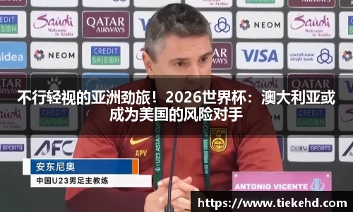 不行轻视的亚洲劲旅！2026世界杯：澳大利亚或成为美国的风险对手