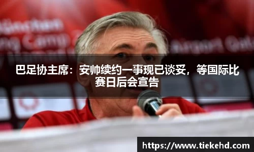 巴足协主席：安帅续约一事现已谈妥，等国际比赛日后会宣告