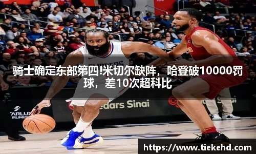 骑士确定东部第四!米切尔缺阵，哈登破10000罚球，差10次超科比
