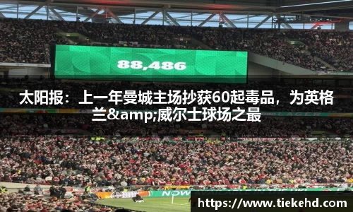 太阳报：上一年曼城主场抄获60起毒品，为英格兰&威尔士球场之最