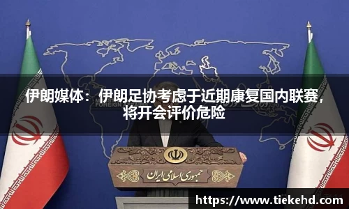 伊朗媒体：伊朗足协考虑于近期康复国内联赛，将开会评价危险
